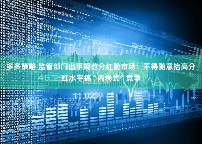 多多策略 监管部门出手规范分红险市场：不得随意抬高分红水平搞“内卷式”竞争
