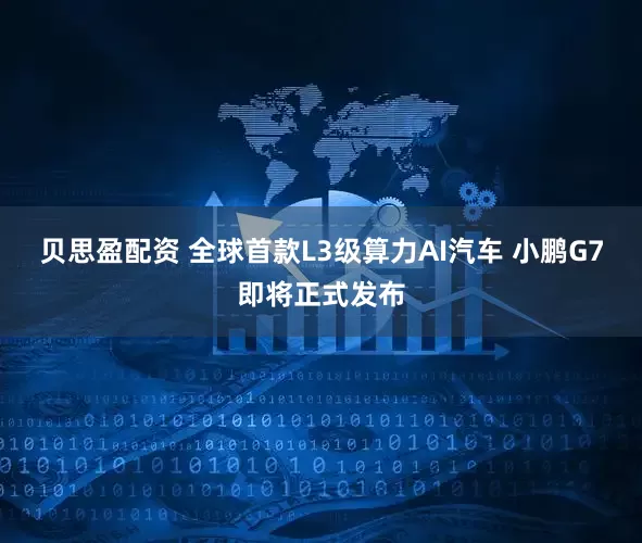 贝思盈配资 全球首款L3级算力AI汽车 小鹏G7即将正式发布