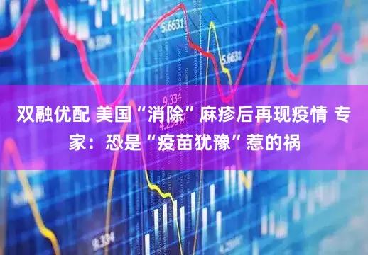 双融优配 美国“消除”麻疹后再现疫情 专家：恐是“疫苗犹豫”惹的祸