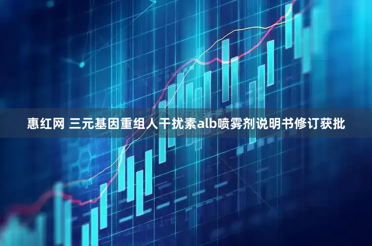 惠红网 三元基因重组人干扰素alb喷雾剂说明书修订获批
