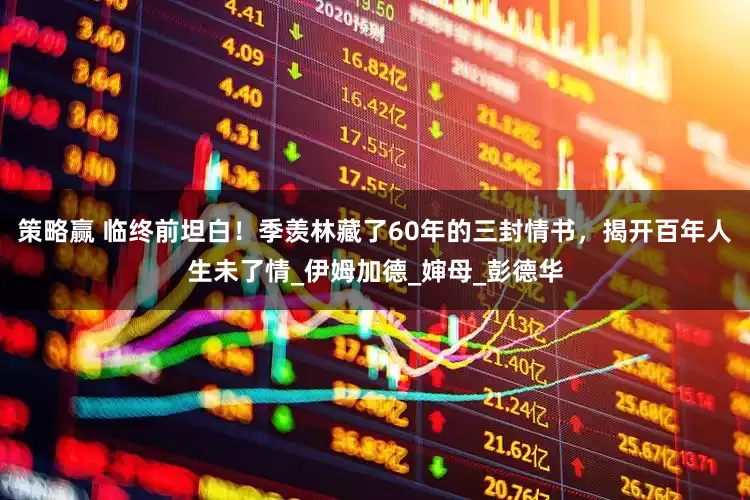 策略赢 临终前坦白！季羡林藏了60年的三封情书，揭开百年人生未了情_伊姆加德_婶母_彭德华