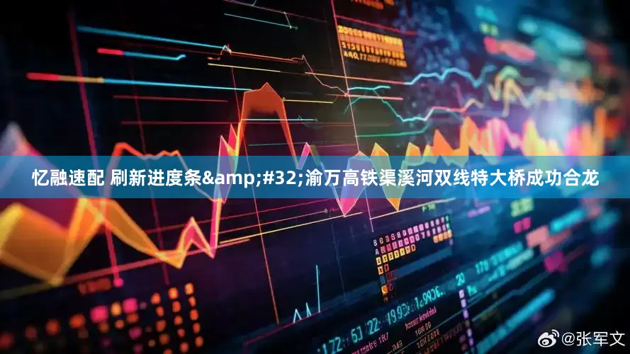 忆融速配 刷新进度条 渝万高铁渠溪河双线特大桥成功合龙