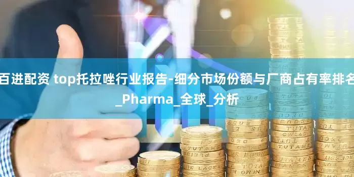 百进配资 top托拉唑行业报告-细分市场份额与厂商占有率排名_Pharma_全球_分析
