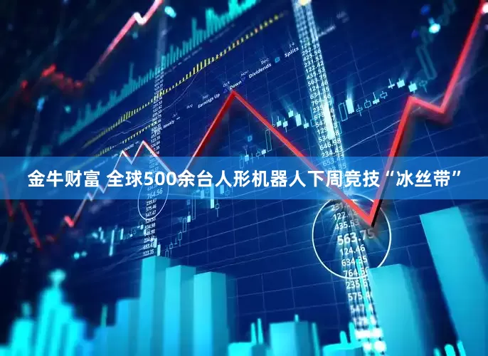 金牛财富 全球500余台人形机器人下周竞技“冰丝带”