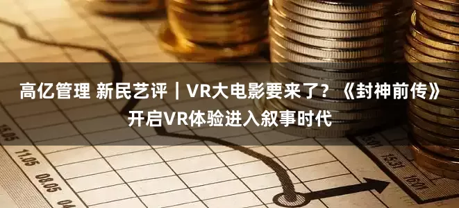 高亿管理 新民艺评｜VR大电影要来了？《封神前传》开启VR体验进入叙事时代