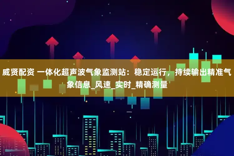 威贤配资 一体化超声波气象监测站：稳定运行，持续输出精准气象信息_风速_实时_精确测量