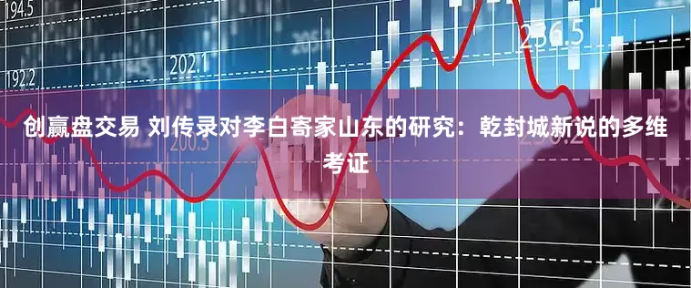 创赢盘交易 刘传录对李白寄家山东的研究：乾封城新说的多维考证