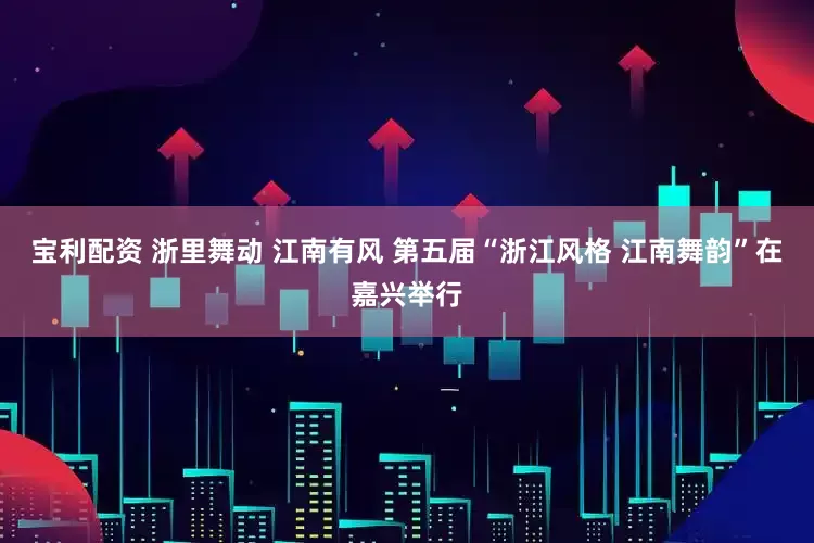 宝利配资 浙里舞动 江南有风 第五届“浙江风格 江南舞韵”在嘉兴举行
