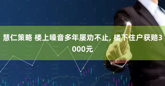 慧仁策略 楼上噪音多年屡劝不止, 楼下住户获赔3000元