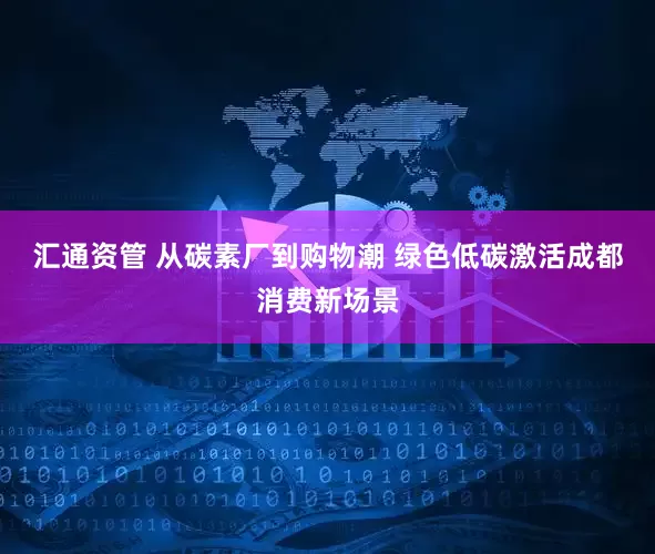 汇通资管 从碳素厂到购物潮 绿色低碳激活成都消费新场景