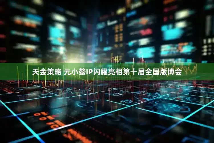 天金策略 元小鳌IP闪耀亮相第十届全国版博会