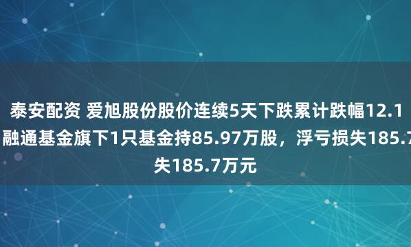 泰安配资 爱旭股份股价连续5天下跌累计跌幅12.18%，融通基金旗下1只基金持85.97万股，浮亏损失185.7万元