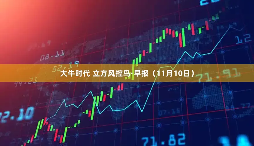 大牛时代 立方风控鸟·早报（11月10日）
