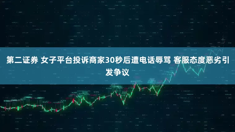 第二证券 女子平台投诉商家30秒后遭电话辱骂 客服态度恶劣引发争议