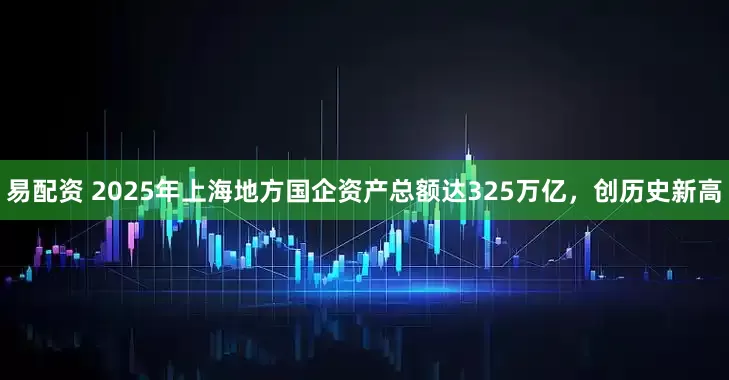易配资 2025年上海地方国企资产总额达325万亿，创历史新高