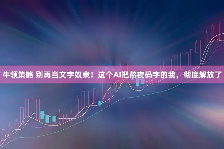 牛领策略 别再当文字奴隶！这个AI把熬夜码字的我，彻底解放了