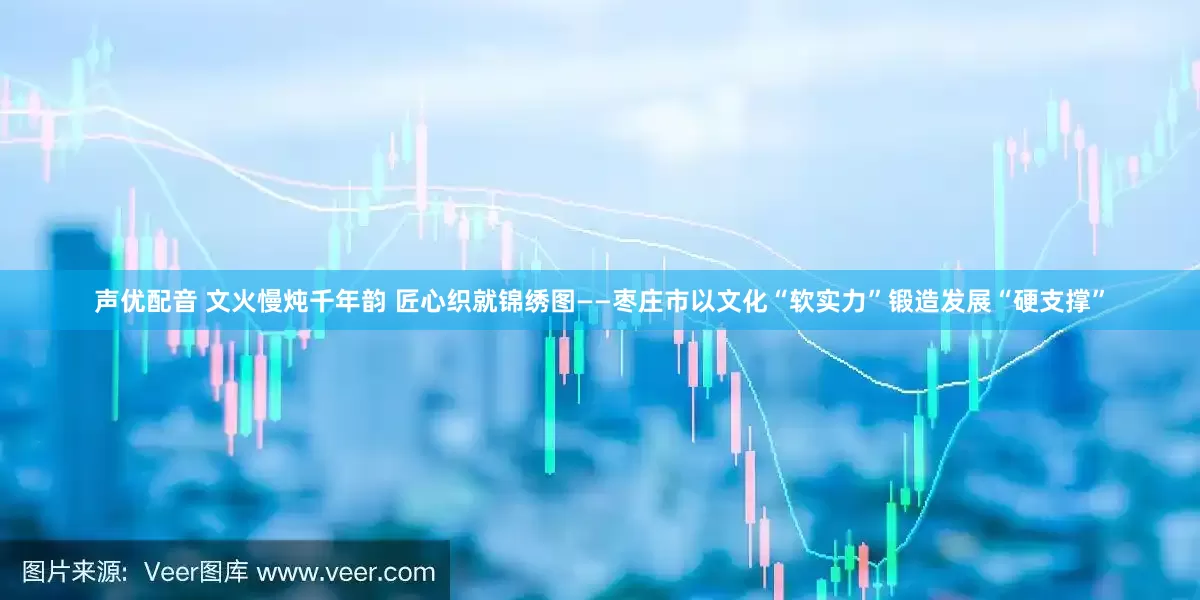 声优配音 文火慢炖千年韵 匠心织就锦绣图——枣庄市以文化“软实力”锻造发展“硬支撑”