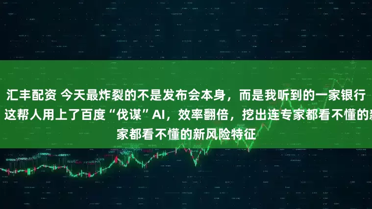 汇丰配资 今天最炸裂的不是发布会本身，而是我听到的一家银行风控细节，这帮人用上了百度“伐谋”AI，效率翻倍，挖出连专家都看不懂的新风险特征