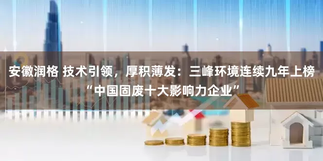 安徽润格 技术引领，厚积薄发：三峰环境连续九年上榜“中国固废十大影响力企业”