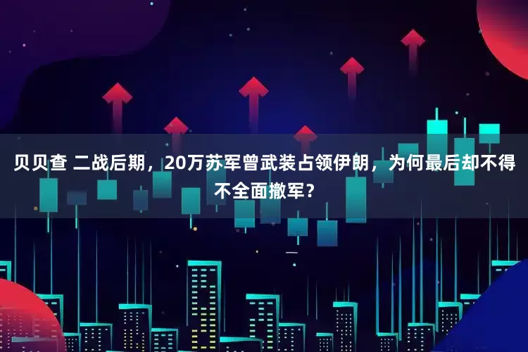 贝贝查 二战后期，20万苏军曾武装占领伊朗，为何最后却不得不全面撤军？