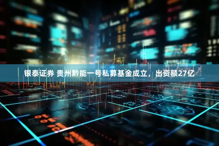 银泰证券 贵州黔能一号私募基金成立，出资额27亿