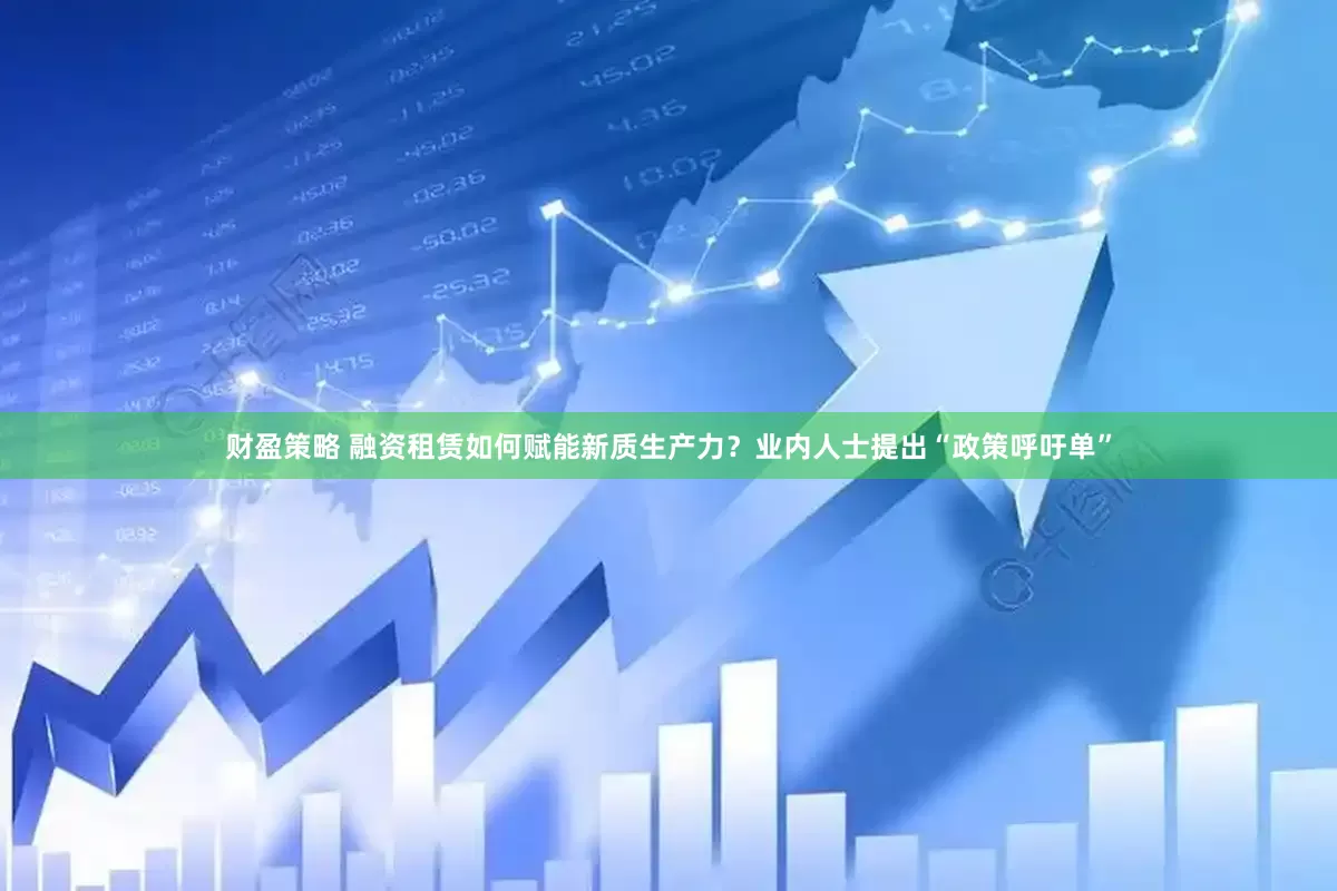 财盈策略 融资租赁如何赋能新质生产力？业内人士提出“政策呼吁单”