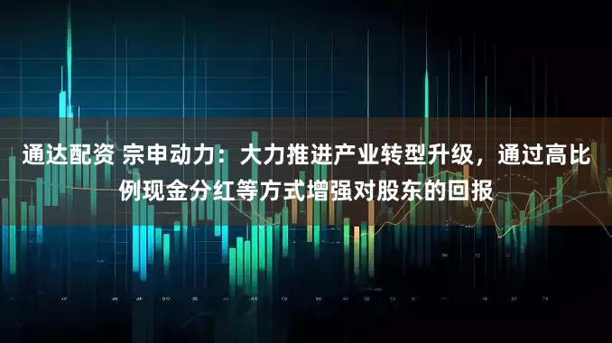 通达配资 宗申动力：大力推进产业转型升级，通过高比例现金分红等方式增强对股东的回报