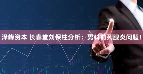 泽峰资本 长春堂刘保柱分析：男科前列腺炎问题！