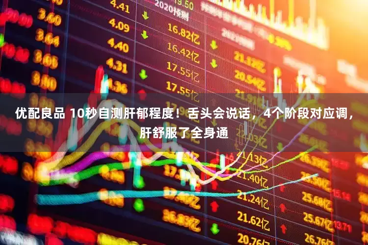 优配良品 10秒自测肝郁程度！舌头会说话，4个阶段对应调，肝舒服了全身通