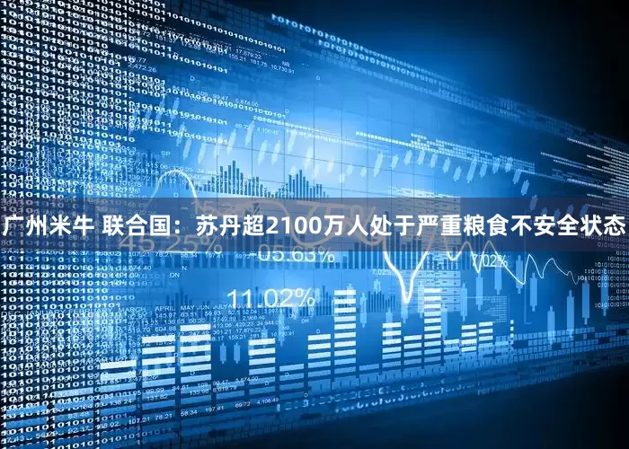 广州米牛 联合国：苏丹超2100万人处于严重粮食不安全状态