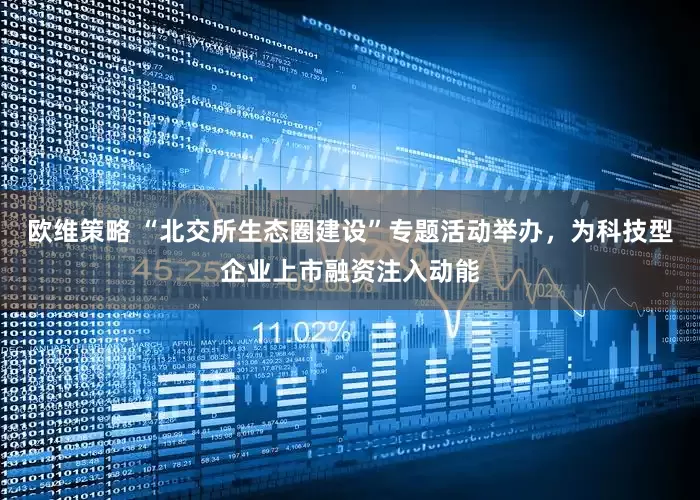 欧维策略 “北交所生态圈建设”专题活动举办，为科技型企业上市融资注入动能