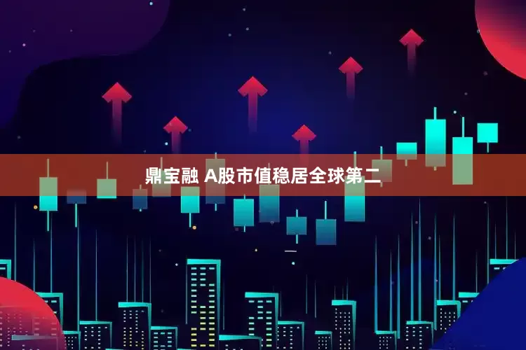 鼎宝融 A股市值稳居全球第二