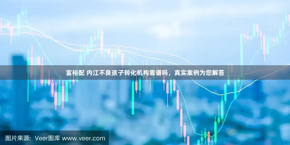 富裕配 内江不良孩子转化机构靠谱吗，真实案例为您解答