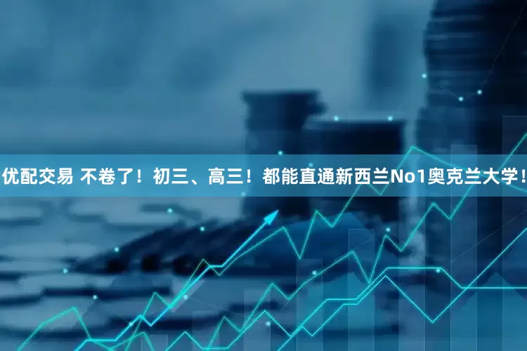 优配交易 不卷了！初三、高三！都能直通新西兰No1奥克兰大学！