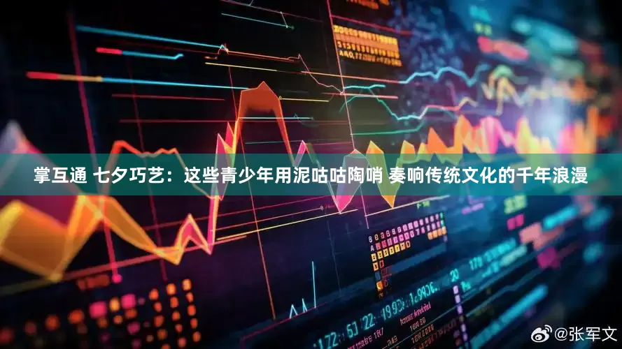 掌互通 七夕巧艺：这些青少年用泥咕咕陶哨 奏响传统文化的千年浪漫