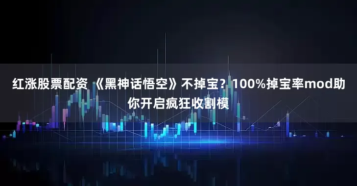 红涨股票配资 《黑神话悟空》不掉宝？100%掉宝率mod助你开启疯狂收割模