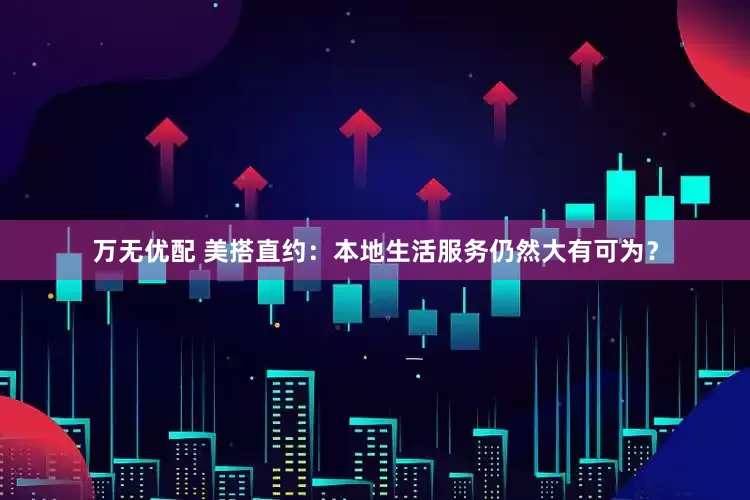 万无优配 美搭直约：本地生活服务仍然大有可为？