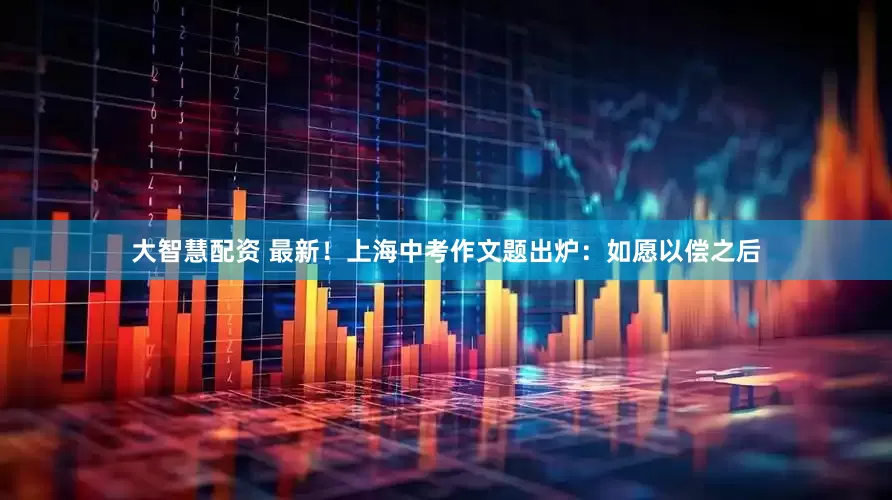 大智慧配资 最新！上海中考作文题出炉：如愿以偿之后