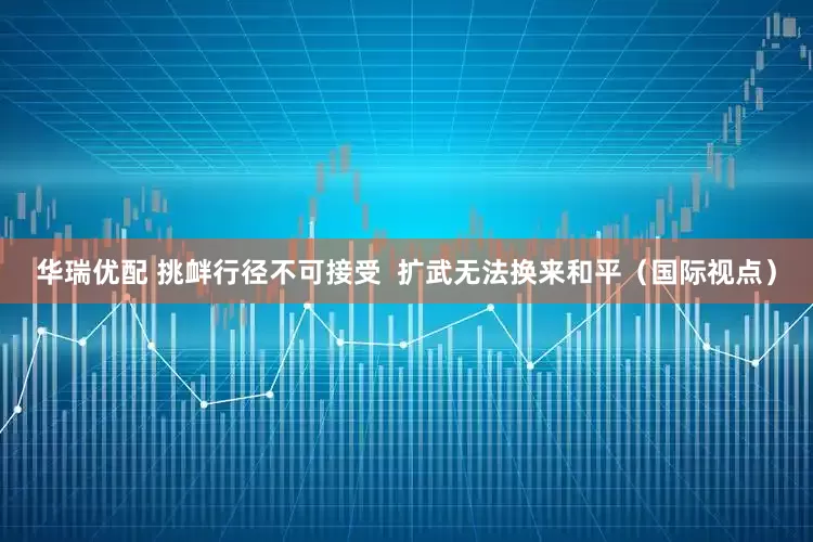 华瑞优配 挑衅行径不可接受  扩武无法换来和平（国际视点）